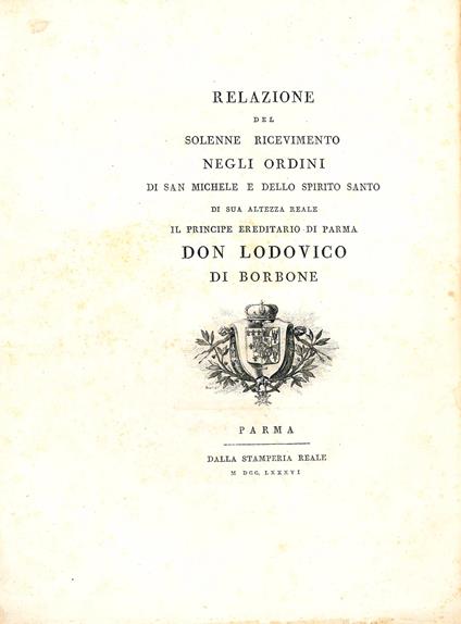 Relazione del solenne ricevimento negli ordini di San Michele e dello Spirito Santo di Sua Altezza Reale il principe ereditario di Parma don Lodovico di Borbone - Ireneo Affò - copertina