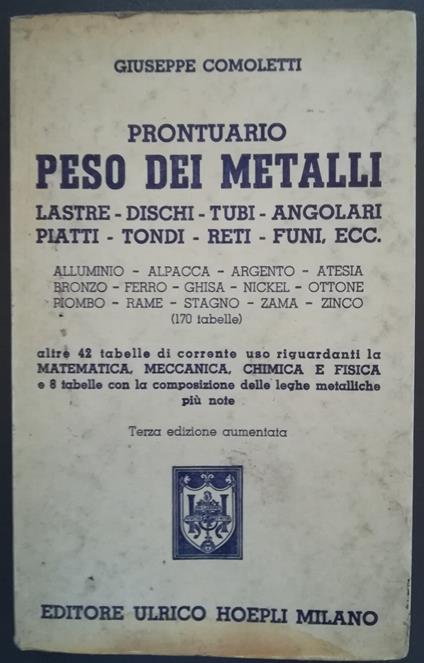 Prontuario peso dei metalli: lastre, dischi, tubi, angolari, piatti, tondi, reti, funi, ecc... (170 tabelle): altre 42 tabelle di corrente uso riguardanti la matematica, meccanica, chimica e fisica e 8 tabelle con la composizione delle leghe metallic - Giuseppe Comoletti - copertina