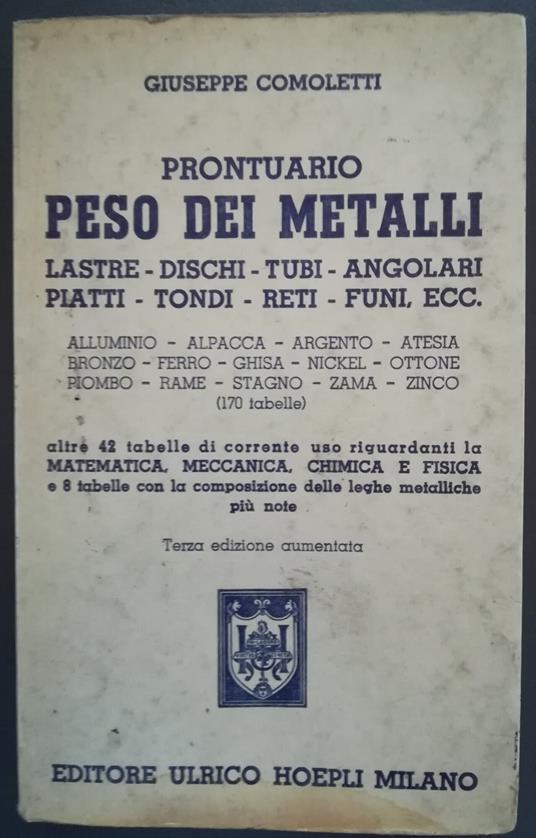 Prontuario peso dei metalli: lastre, dischi, tubi, angolari, piatti, tondi, reti, funi, ecc... (170 tabelle): altre 42 tabelle di corrente uso riguardanti la matematica, meccanica, chimica e fisica e 8 tabelle con la composizione delle leghe metallic - Giuseppe Comoletti - copertina