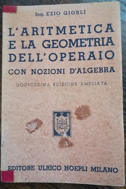 L' aritmetica e la geometria dell'operaio: Con nozioni di algebra. Ad uso dei capi operai ed operai, dei Corsi professionali e delle scuole di avviamento al lavoro - Ezio Giorli - copertina