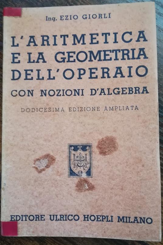 L' aritmetica e la geometria dell'operaio: Con nozioni di algebra. Ad uso dei capi operai ed operai, dei Corsi professionali e delle scuole di avviamento al lavoro - Ezio Giorli - copertina