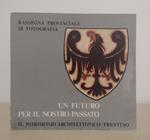 Un futuro per il nostro passato: il patrimonio architettonico trentino: Rassegna provinciale di fotografia, Trento, Castello del Buonconsiglio, 12 giugno-31 luglio 1976