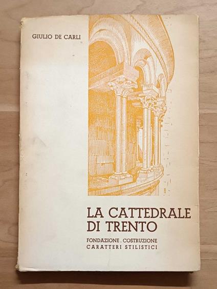 La cattedrale di Trento: fondazione, costruzione, caratteri stilistici (17 tavole fuori testo) - Giulio De Carli - copertina