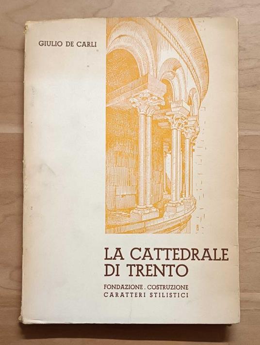 La cattedrale di Trento: fondazione, costruzione, caratteri stilistici (17 tavole fuori testo) - Giulio De Carli - copertina