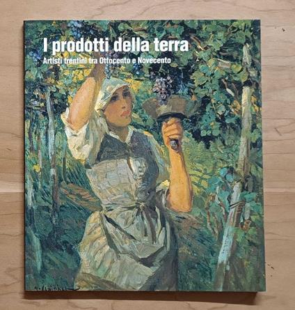 I prodotti della terra: artisti trentini tra Ottocento e Novecento - Maurizio Scudiero - copertina