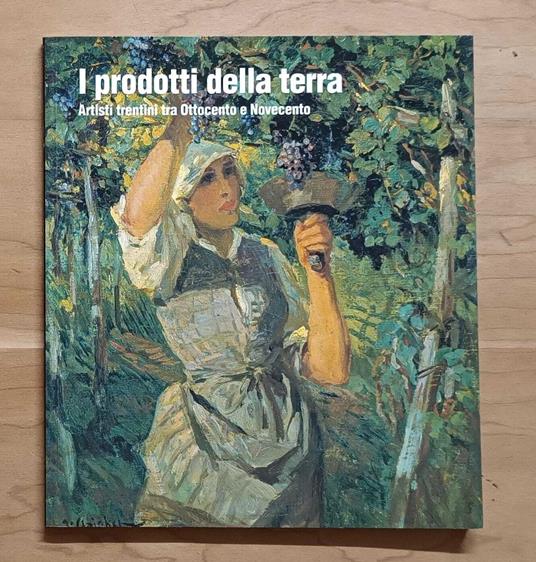 I prodotti della terra: artisti trentini tra Ottocento e Novecento - Maurizio Scudiero - copertina