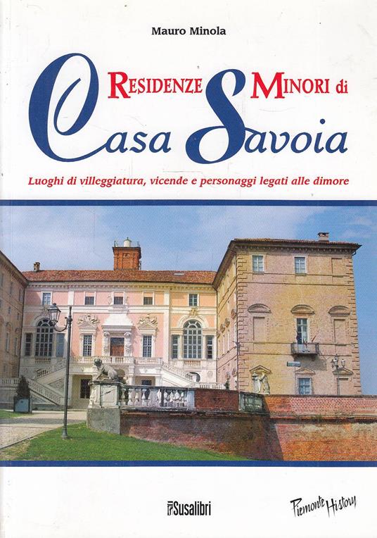 Residenze minori di Casa Savoia. Luoghi di villeggiatura, vicende e personaggi legati alle dimore - Mauro Minola - copertina