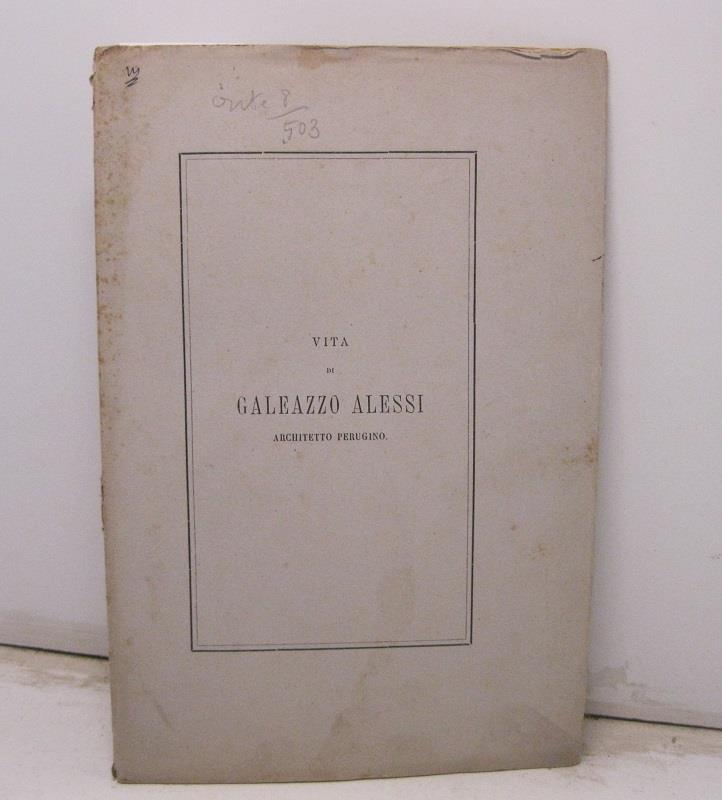 Vita di Galeazzo Alessi, architetto perugino, per Giorgio Vasari. Con note