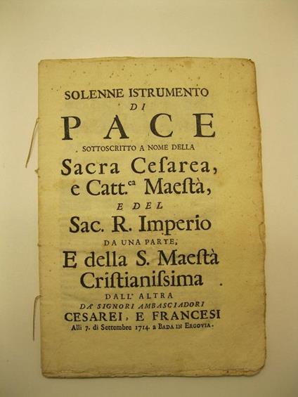 SOLENNE ISTRUMENTO DI PACE sottoscritto a nome della Sacra Cesarea e Catt. Maesta' e del Sac. R. Imperio da una parte e della S. Maesta' Cristianissima dall'altra da' Signori Ambasciadori cesarei e francesi alli 7 di Settembre 1714 a Bada in Ergovia - copertina