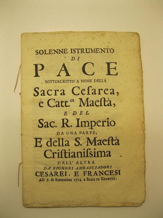 SOLENNE ISTRUMENTO DI PACE sottoscritto a nome della Sacra Cesarea e Catt. Maesta' e del Sac. R. Imperio da una parte e della S. Maesta' Cristianissima dall'altra da' Signori Ambasciadori cesarei e francesi alli 7 di Settembre 1714 a Bada in Ergovia - copertina
