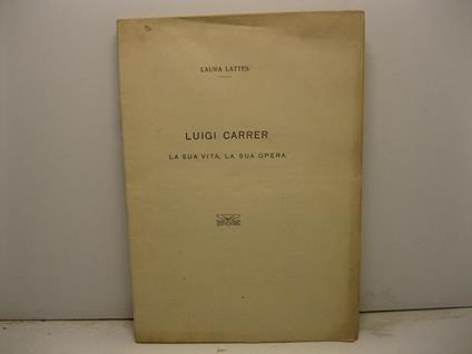 Luigi Carrer. La sua vita, la sua opera - Laura Lattes - copertina