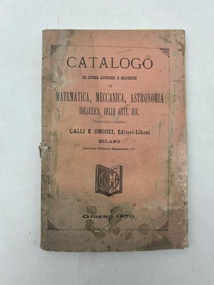 Catalogo di opere antiche e moderne di matematica, meccanica, astronomia, idraulica, belle arti, ecc. vebdibili presso Galli e Omodei Editori - Librai. Milano. Galleria Vittorio Emanuele 17 - copertina