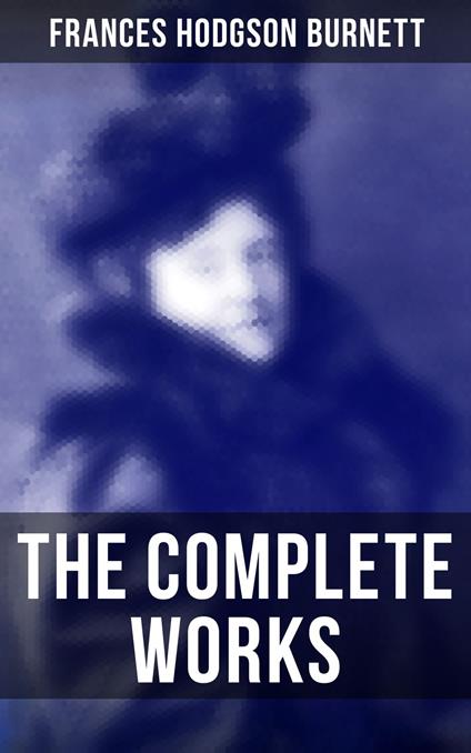 The Complete Works - Frances Hodgson Burnett,R. B. Birch,Alfred Brennan,Alfred Fredericks - ebook