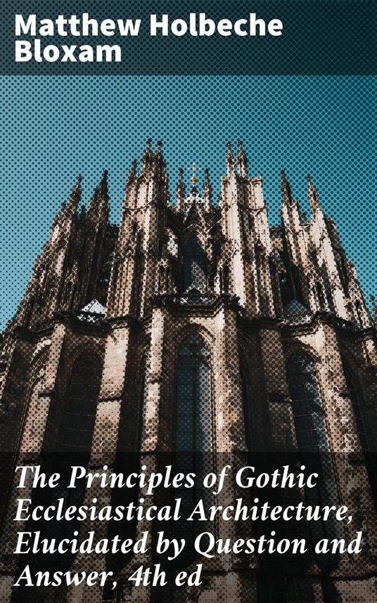 The Principles of Gothic Ecclesiastical Architecture, Elucidated by Question and Answer, 4th ed
