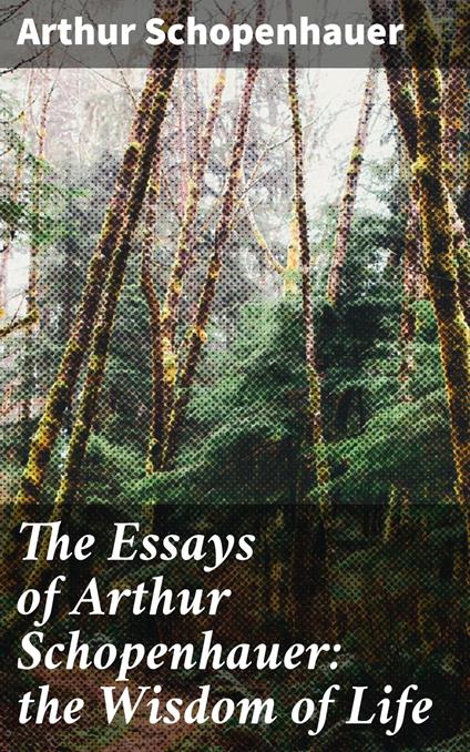 The Essays of Arthur Schopenhauer: the Wisdom of Life
