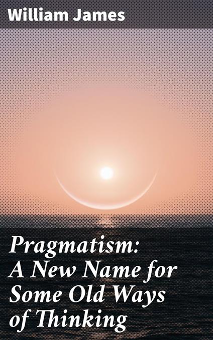 Pragmatism: A New Name for Some Old Ways of Thinking