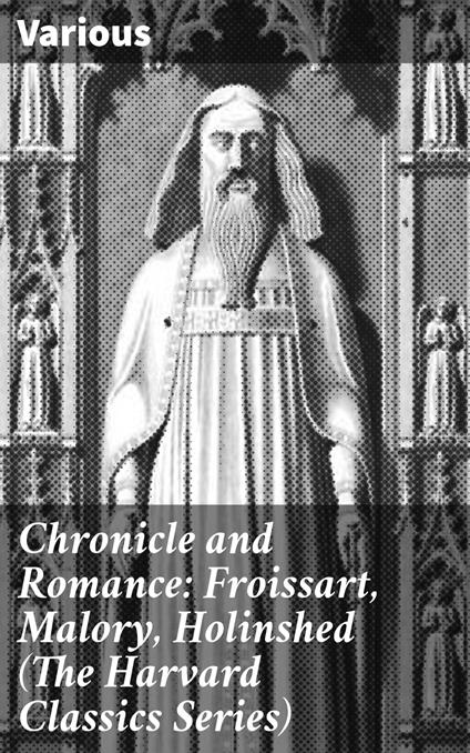 Chronicle and Romance: Froissart, Malory, Holinshed (The Harvard Classics Series)