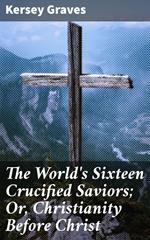 The World's Sixteen Crucified Saviors; Or, Christianity Before Christ
