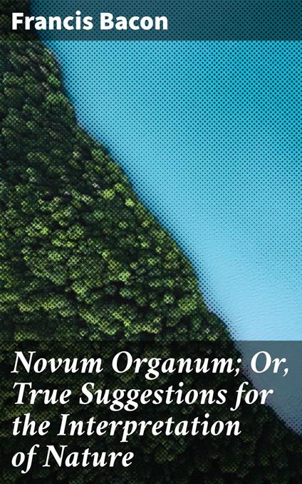 Novum Organum; Or, True Suggestions for the Interpretation of Nature
