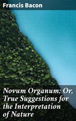 Novum Organum; Or, True Suggestions for the Interpretation of Nature