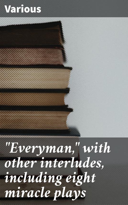 "Everyman," with other interludes, including eight miracle plays