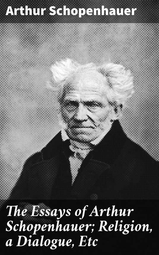 The Essays of Arthur Schopenhauer; Religion, a Dialogue, Etc