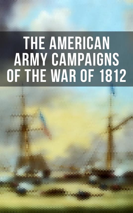 The American Army Campaigns of the War of 1812