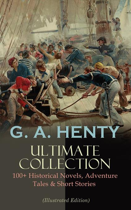 G. A. HENTY Ultimate Collection: 100+ Historical Novels, Adventure Tales & Short Stories