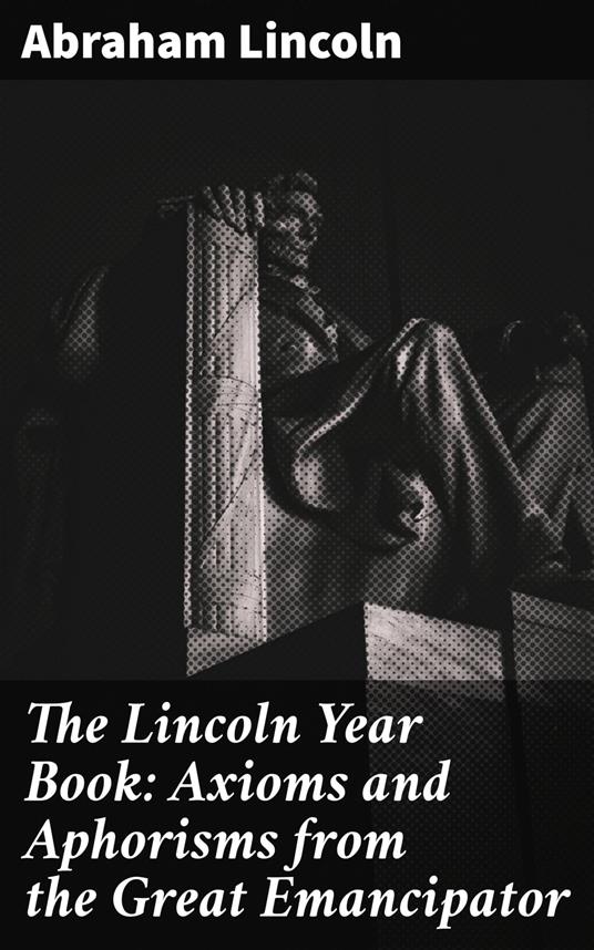 The Lincoln Year Book: Axioms and Aphorisms from the Great Emancipator