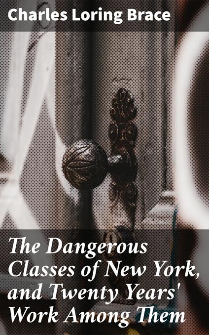 The Dangerous Classes of New York, and Twenty Years' Work Among Them