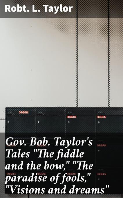 Gov. Bob. Taylor's Tales "The fiddle and the bow," "The paradise of fools," "Visions and dreams"