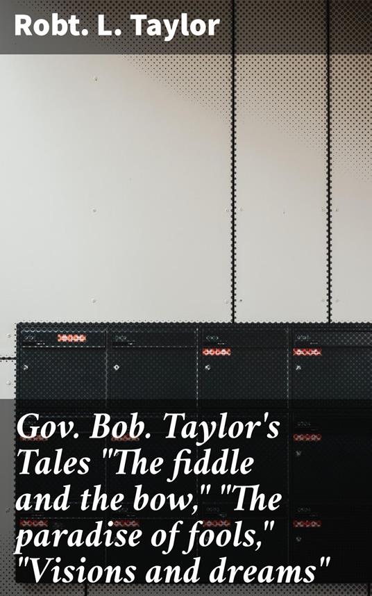 Gov. Bob. Taylor's Tales "The fiddle and the bow," "The paradise of fools," "Visions and dreams"
