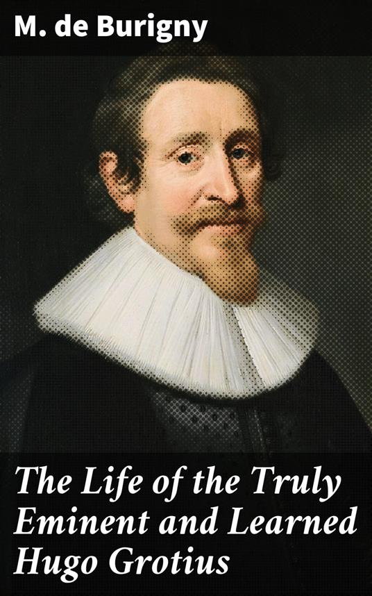 The Life of the Truly Eminent and Learned Hugo Grotius