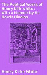 The Poetical Works of Henry Kirk White : With a Memoir by Sir Harris Nicolas