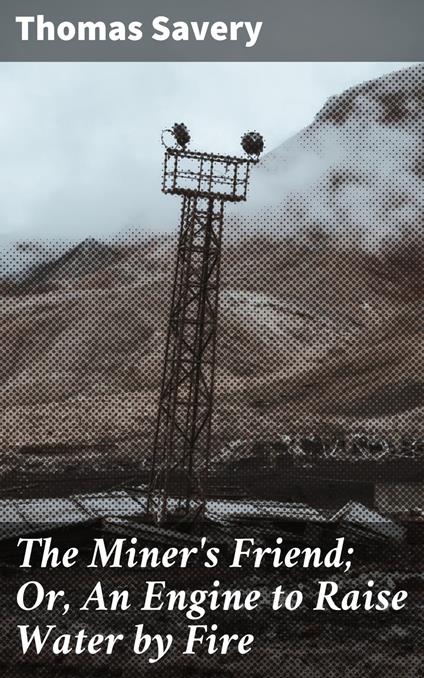 The Miner's Friend; Or, An Engine to Raise Water by Fire