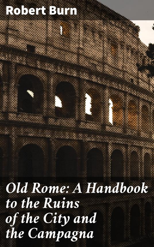 Old Rome: A Handbook to the Ruins of the City and the Campagna