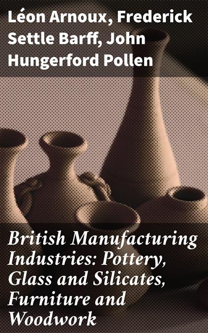 British Manufacturing Industries: Pottery, Glass and Silicates, Furniture and Woodwork