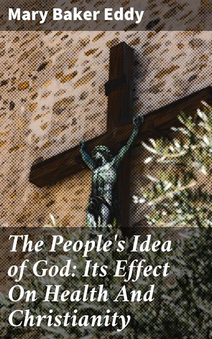 The People's Idea of God: Its Effect On Health And Christianity