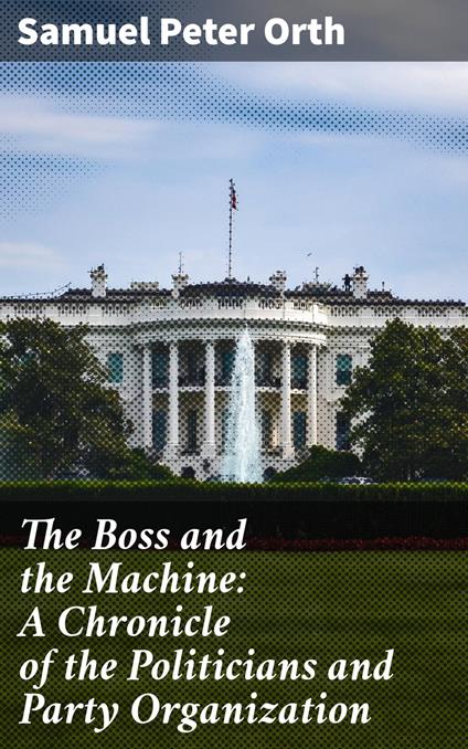 The Boss and the Machine: A Chronicle of the Politicians and Party Organization