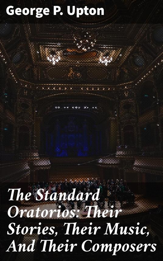 The Standard Oratorios: Their Stories, Their Music, And Their Composers