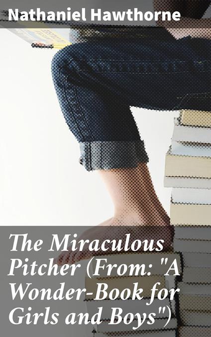 The Miraculous Pitcher (From: "A Wonder-Book for Girls and Boys") - Nathaniel Hawthorne - ebook