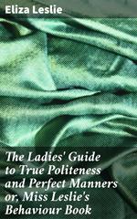 The Ladies' Guide to True Politeness and Perfect Manners or, Miss Leslie's Behaviour Book