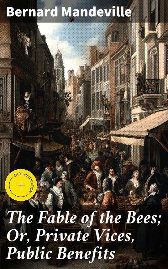 The Fable of the Bees; Or, Private Vices, Public Benefits