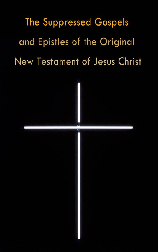 The Suppressed Gospels and Epistles of the Original New Testament of Jesus Christ