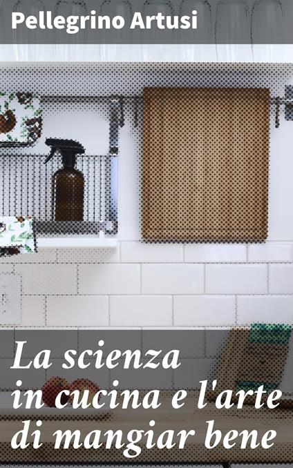 La scienza in cucina e l'arte di mangiar bene - Pellegrino Artusi - ebook