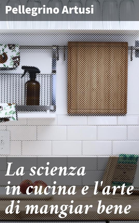 La scienza in cucina e l'arte di mangiar bene - Pellegrino Artusi - ebook