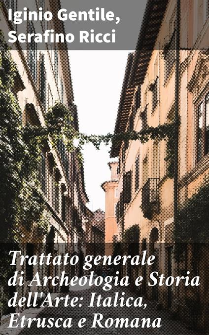 Trattato generale di Archeologia e Storia dell'Arte: Italica, Etrusca e Romana - Iginio Gentile,Serafino Ricci - ebook