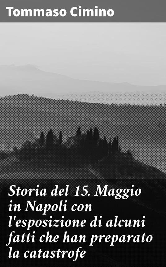 Storia del 15. Maggio in Napoli con l'esposizione di alcuni fatti che han preparato la catastrofe - Tommaso Cimino - ebook