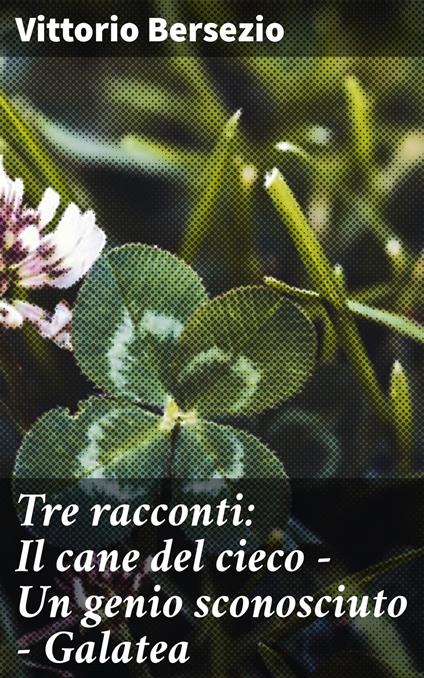 Tre racconti: Il cane del cieco - Un genio sconosciuto - Galatea - Vittorio Bersezio - ebook
