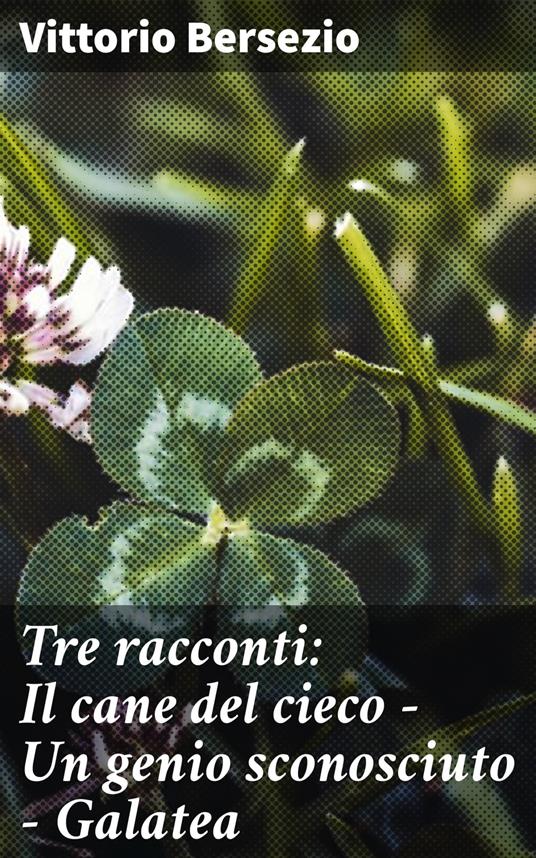Tre racconti: Il cane del cieco - Un genio sconosciuto - Galatea - Vittorio Bersezio - ebook